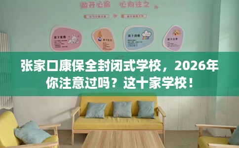 张家口康保全封闭式学校，2026年你注意过吗？这十家学校！