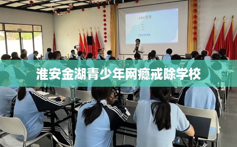 淮安金湖青少年网瘾戒除学校