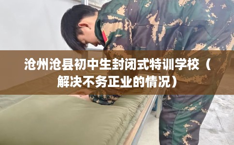沧州沧县初中生封闭式特训学校（解决不务正业的情况）