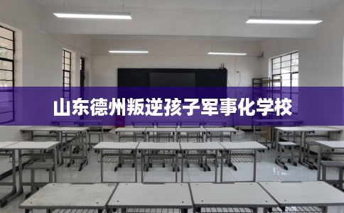 山东德州叛逆孩子军事化学校