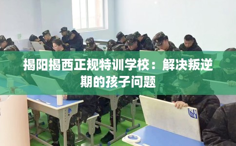 揭阳揭西正规特训学校：解决叛逆期的孩子问题