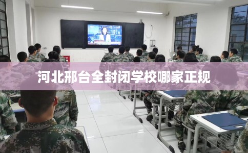 河北邢台全封闭学校哪家正规