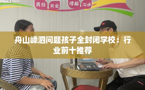 舟山嵊泗问题孩子全封闭学校：行业前十推荐