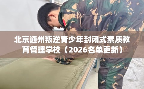 北京通州叛逆青少年封闭式素质教育管理学校（2026名单更新）
