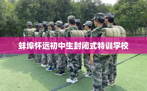 蚌埠怀远初中生封闭式特训学校