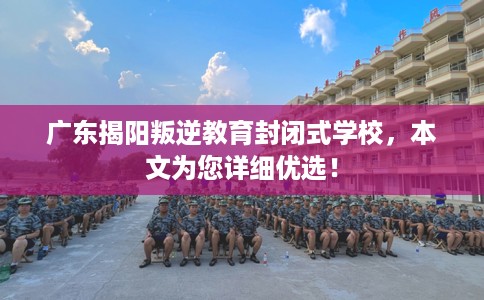 广东揭阳叛逆教育封闭式学校，本文为您详细优选！
