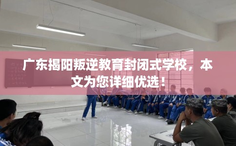 广东揭阳叛逆教育封闭式学校，本文为您详细优选！
