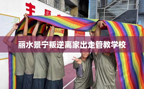 丽水景宁叛逆离家出走管教学校