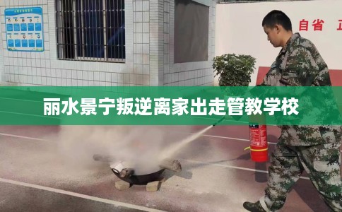 丽水景宁叛逆离家出走管教学校