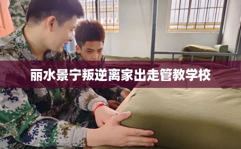 丽水景宁叛逆离家出走管教学校