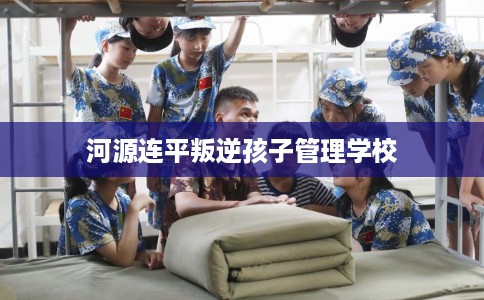 河源连平叛逆孩子管理学校