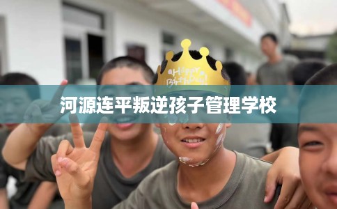 河源连平叛逆孩子管理学校
