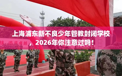 上海浦东新不良少年管教封闭学校，2026年你注意过吗！