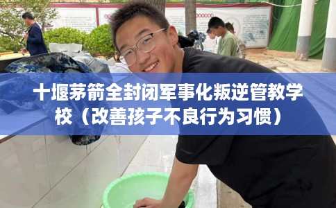 十堰茅箭全封闭军事化叛逆管教学校（改善孩子不良行为习惯）