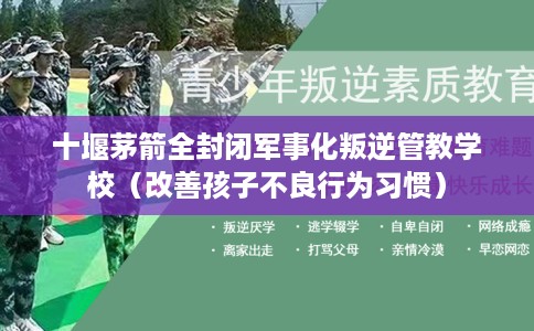 十堰茅箭全封闭军事化叛逆管教学校（改善孩子不良行为习惯）