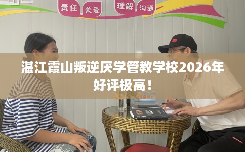 湛江霞山叛逆厌学管教学校2026年好评极高！