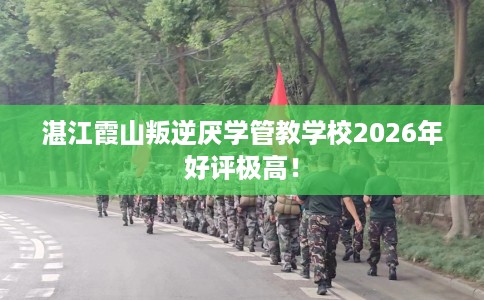 湛江霞山叛逆厌学管教学校2026年好评极高！