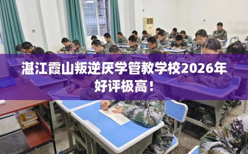 湛江霞山叛逆厌学管教学校2026年好评极高！