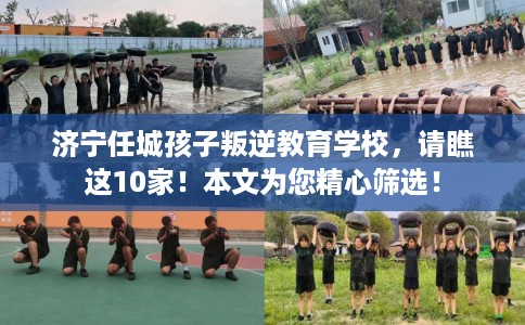济宁任城孩子叛逆教育学校，请瞧这10家！本文为您精心筛选！