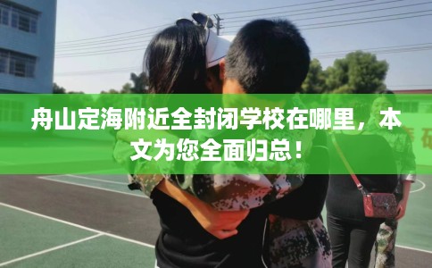 舟山定海附近全封闭学校在哪里，本文为您全面归总！
