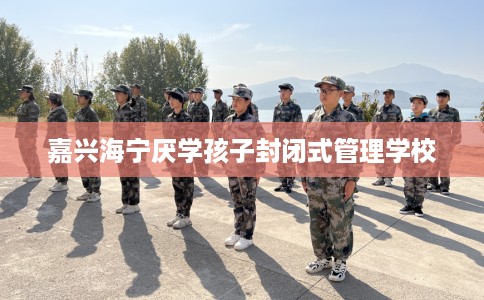 嘉兴海宁厌学孩子封闭式管理学校