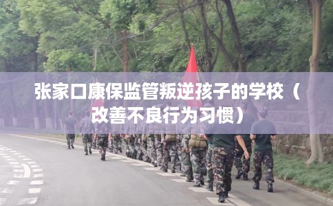 张家口康保监管叛逆孩子的学校（改善不良行为习惯）