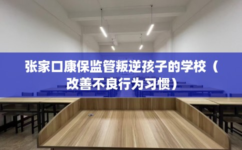 张家口康保监管叛逆孩子的学校（改善不良行为习惯）