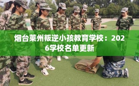 烟台莱州叛逆小孩教育学校：2026学校名单更新