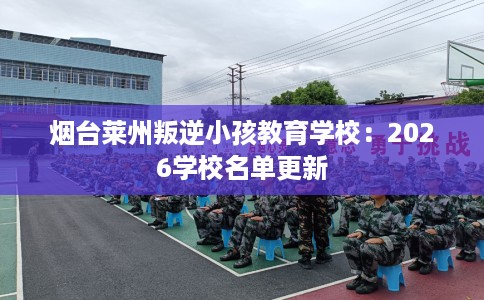 烟台莱州叛逆小孩教育学校：2026学校名单更新
