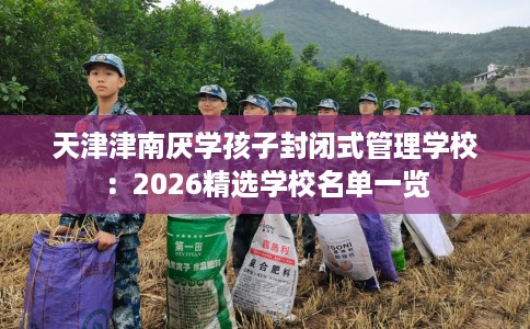 天津津南厌学孩子封闭式管理学校：2026精选学校名单一览