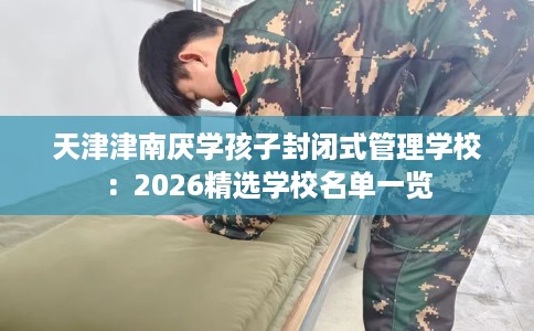 天津津南厌学孩子封闭式管理学校：2026精选学校名单一览