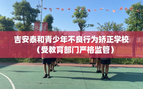 吉安泰和青少年不良行为矫正学校（受教育部门严格监管）