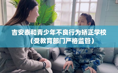 吉安泰和青少年不良行为矫正学校（受教育部门严格监管）