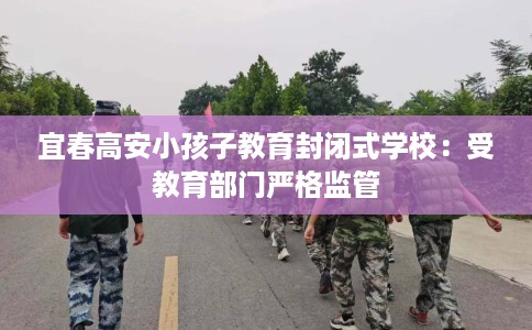 宜春高安小孩子教育封闭式学校：受教育部门严格监管