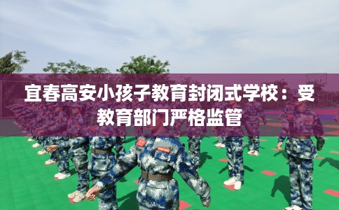 宜春高安小孩子教育封闭式学校：受教育部门严格监管