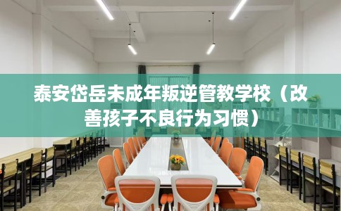 泰安岱岳未成年叛逆管教学校（改善孩子不良行为习惯）