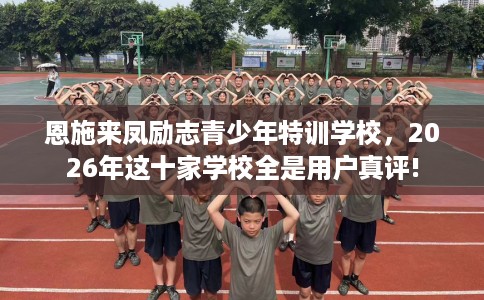 恩施来凤励志青少年特训学校，2026年这十家学校全是用户真评!