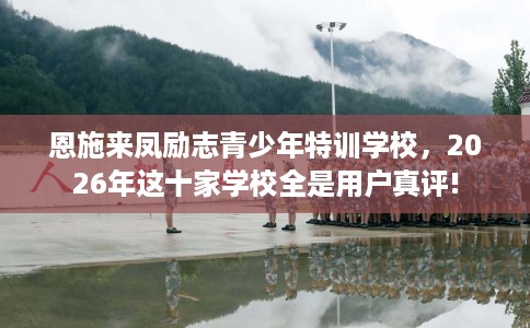 恩施来凤励志青少年特训学校，2026年这十家学校全是用户真评!