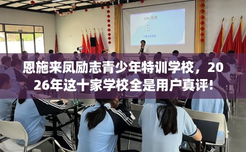 恩施来凤励志青少年特训学校，2026年这十家学校全是用户真评!