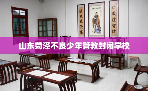山东菏泽不良少年管教封闭学校