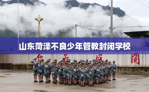 山东菏泽不良少年管教封闭学校