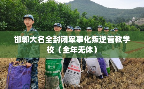 邯郸大名全封闭军事化叛逆管教学校（全年无休）