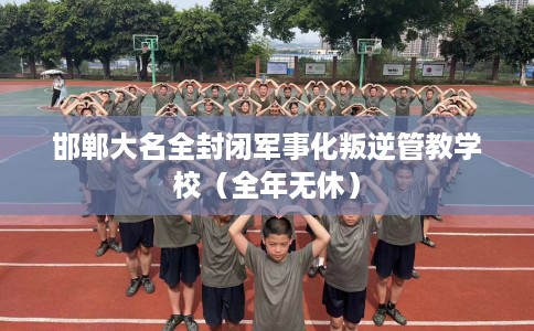 邯郸大名全封闭军事化叛逆管教学校（全年无休）
