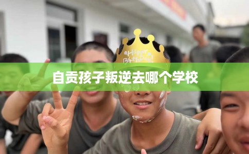 自贡孩子叛逆去哪个学校