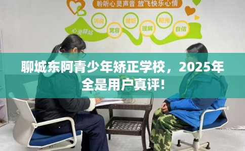 聊城东阿青少年矫正学校，2025年全是用户真评!