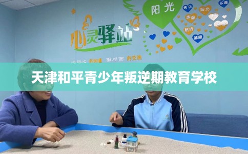 天津和平青少年叛逆期教育学校