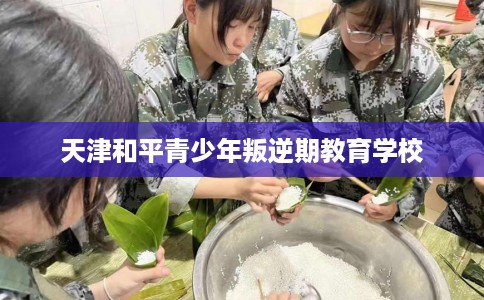 天津和平青少年叛逆期教育学校