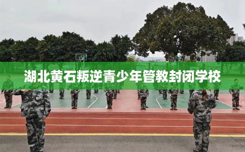 湖北黄石叛逆青少年管教封闭学校