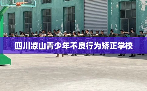 四川凉山青少年不良行为矫正学校