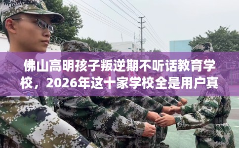 佛山高明孩子叛逆期不听话教育学校，2026年这十家学校全是用户真评!